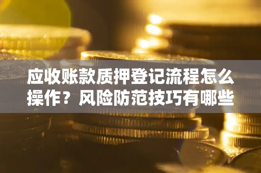 济南应收账款质押登记流程怎么操作?风险防范技巧有哪些全面解析? 济南应收账款质押登记流程怎么操作?风险防范技巧有哪些全面解析?