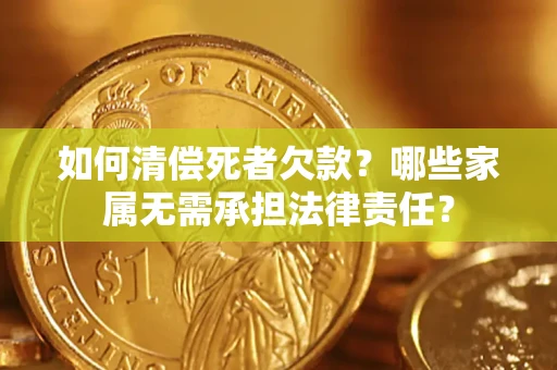 济南如何清偿死者欠款?哪些家属无需承担法律责任? 济南如何清偿死者欠款?哪些家属无需承担法律责任?