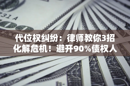 济南代位权纠纷:律师教你3招化解危机!避开90%债权人踩过的坑 济南代位权纠纷:律师教你3招化解危机!避开90%债权人踩过的坑