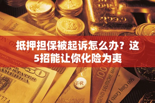 济南抵押担保被起诉怎么办？这5招能让你化险为夷