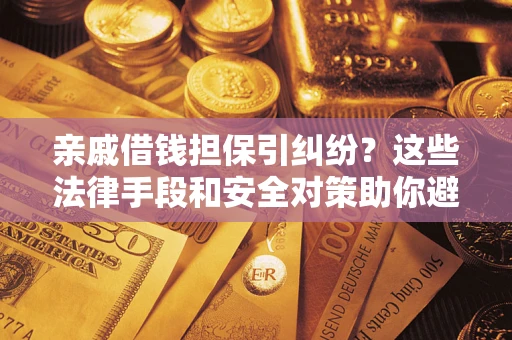 济南亲戚借钱担保引纠纷？这些法律手段和安全对策助你避坑