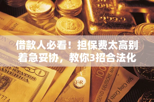 济南借款人必看!担保费太高别着急妥协,教你3招合法化解 济南借款人必看!担保费太高别着急妥协,教你3招合法化解