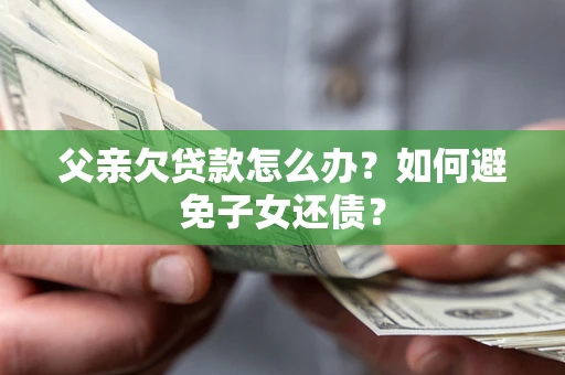 济南父亲欠贷款怎么办?如何避免子女还债? 济南父亲欠贷款怎么办?如何避免子女还债?