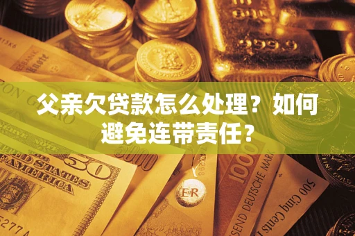 济南父亲欠贷款怎么处理？如何避免连带责任？