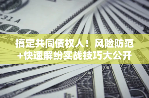 济南搞定共同债权人!风险防范+快速解纷实战技巧大公开 济南搞定共同债权人!风险防范+快速解纷实战技巧大公开