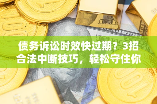 济南债务诉讼时效快过期？3招合法中断技巧，轻松守住你的血汗钱！