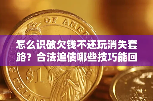 济南怎么识破欠钱不还玩消失套路？合法追债哪些技巧能回款