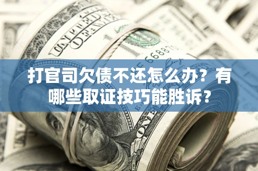 济南打官司欠债不还怎么办？有哪些取证技巧能胜诉？