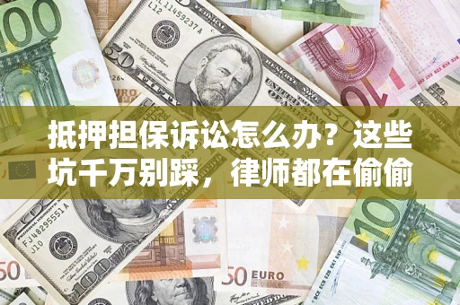 济南抵押担保诉讼怎么办？这些坑千万别踩，律师都在偷偷转发
