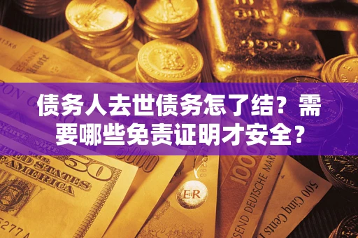 济南债务人去世债务怎了结？需要哪些免责证明才安全？