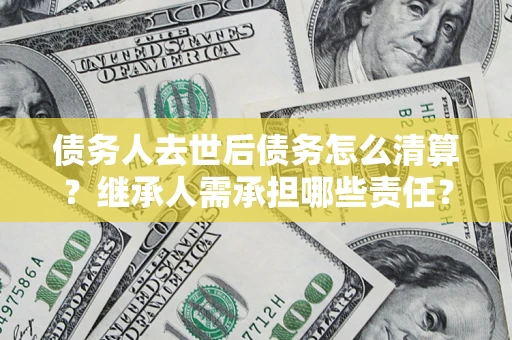 济南债务人去世后债务怎么清算？继承人需承担哪些责任？
