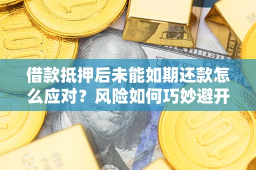 济南借款抵押后未能如期还款怎么应对？风险如何巧妙避开
