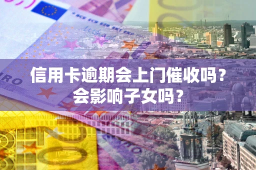 济南信用卡逾期会上门催收吗？会影响子女吗？