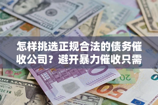 济南怎样挑选正规合法的债务催收公司？避开暴力催收只需三步
