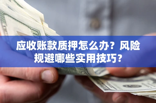 济南应收账款质押怎么办？风险规避哪些实用技巧？