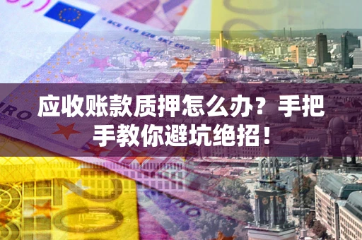 济南应收账款质押怎么办？手把手教你避坑绝招！