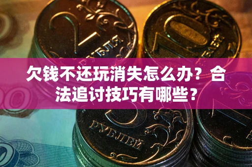 济南欠钱不还玩消失怎么办？合法追讨技巧有哪些？