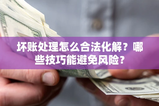 济南坏账处理怎么合法化解？哪些技巧能避免风险？