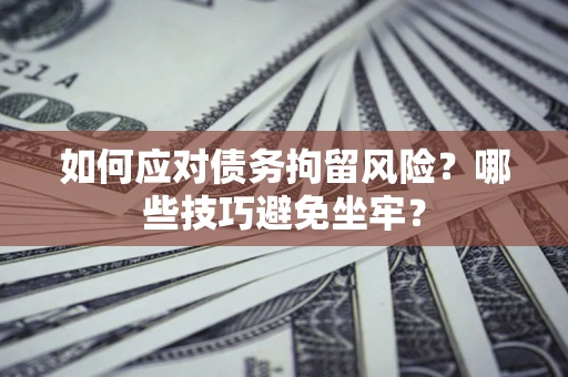 济南如何应对债务拘留风险？哪些技巧避免坐牢？