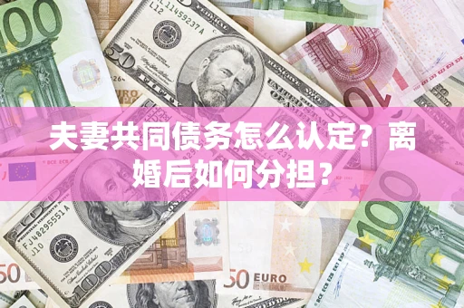 济南夫妻共同债务怎么认定？离婚后如何分担？