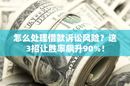 济南怎么处理借款诉讼风险？这3招让胜率飙升90%！