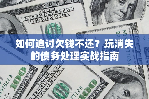 济南如何追讨欠钱不还？玩消失的债务处理实战指南