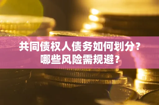 济南共同债权人债务如何划分？哪些风险需规避？