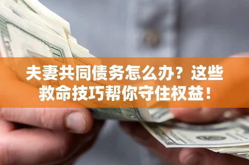 济南夫妻共同债务怎么办？这些救命技巧帮你守住权益！