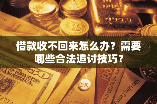济南借款收不回来怎么办？需要哪些合法追讨技巧？