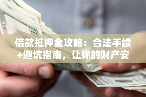 济南借款抵押全攻略：合法手续+避坑指南，让你的财产安全无忧