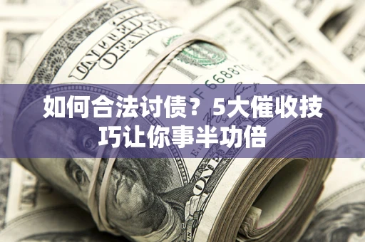 济南如何合法讨债？5大催收技巧让你事半功倍