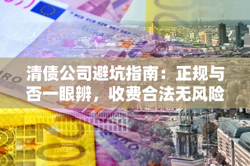 济南清债公司避坑指南：正规与否一眼辨，收费合法无风险这么办！