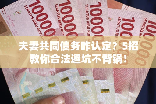 济南夫妻共同债务咋认定？5招教你合法避坑不背锅！