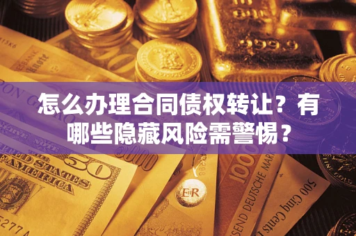 济南怎么办理合同债权转让？有哪些隐藏风险需警惕？
