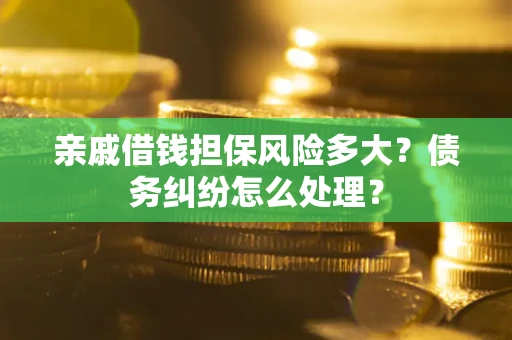 济南亲戚借钱担保风险多大？债务纠纷怎么处理？