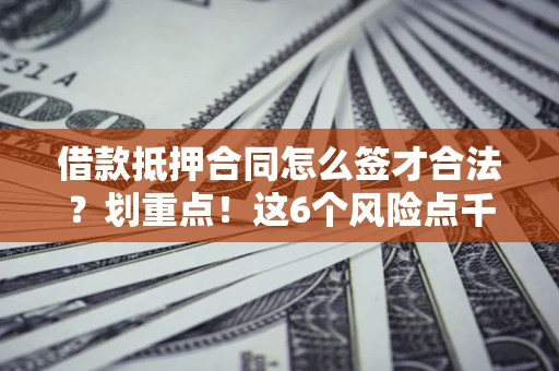 济南借款抵押合同怎么签才合法？划重点！这6个风险点千万别碰