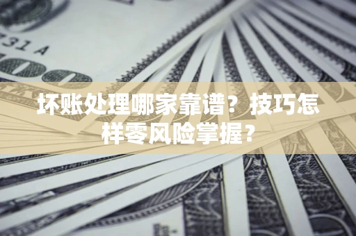 济南坏账处理哪家靠谱？技巧怎样零风险掌握？