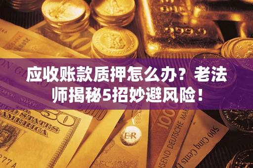 济南应收账款质押怎么办？老法师揭秘5招妙避风险！