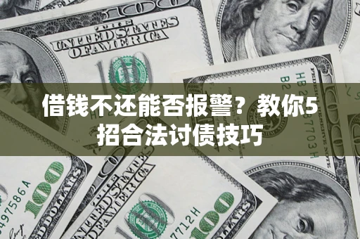 济南借钱不还能否报警？教你5招合法讨债技巧