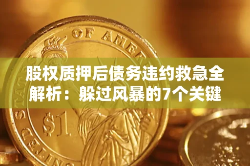 济南股权质押后债务违约救急全解析：躲过风暴的7个关键步骤