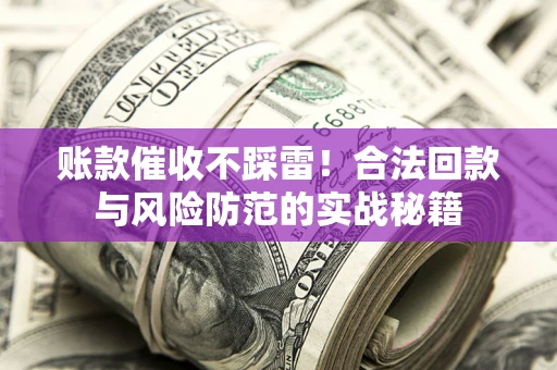 济南账款催收不踩雷！合法回款与风险防范的实战秘籍