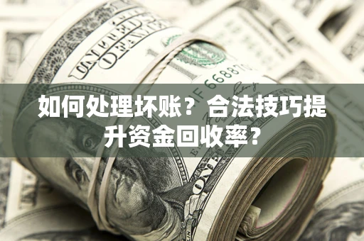 济南如何处理坏账？合法技巧提升资金回收率？