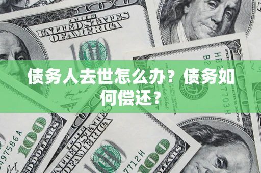 济南债务人去世怎么办?债务如何偿还? 济南债务人去世怎么办?债务如何偿还?