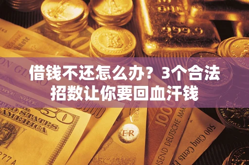 济南借钱不还怎么办?3个合法招数让你要回血汗钱 济南借钱不还怎么办?3个合法招数让你要回血汗钱