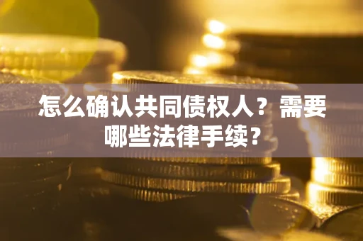 济南怎么确认共同债权人?需要哪些法律手续? 济南怎么确认共同债权人?需要哪些法律手续?