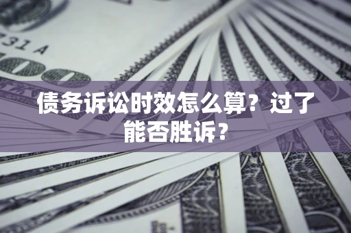 济南债务诉讼时效怎么算？过了能否胜诉？