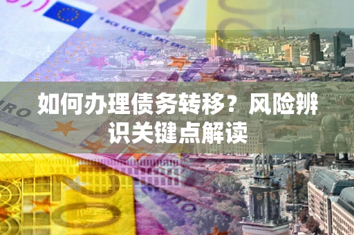 济南如何办理债务转移?风险辨识关键点解读 济南如何办理债务转移?风险辨识关键点解读