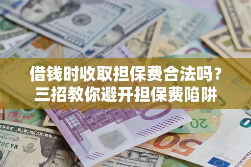 济南借钱时收取担保费合法吗？三招教你避开担保费陷阱