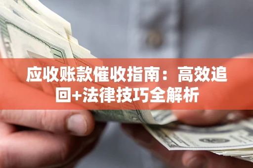济南应收账款催收指南:高效追回+法律技巧全解析 济南应收账款催收指南:高效追回+法律技巧全解析