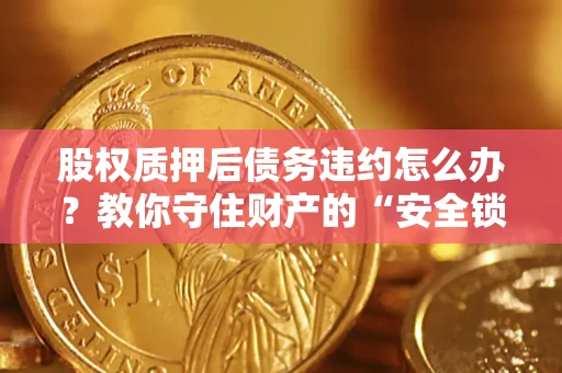 济南股权质押后债务违约怎么办?教你守住财产的“安全锁” 济南股权质押后债务违约怎么办?教你守住财产的“安全锁”
